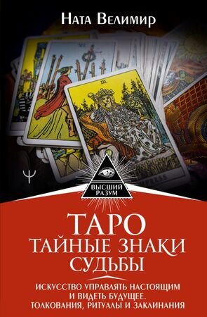 ВысшийРазум Таро Тайные знаки судьбы Искусство управлять настоящим и видеть будущее Толкования,ритуалы и заклинания (Велимир Н.)