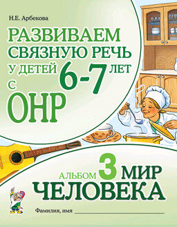 Развиваем связную речь у детей 5-6 лет с ОНР Альбом 3. Мир человека (Арбекова Н.Е.)