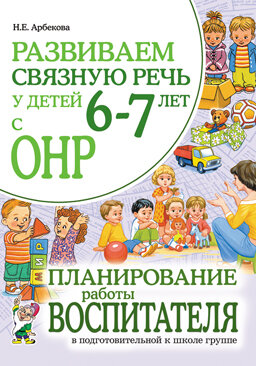 Развиваем связную речь у детей 6-7 лет с ОНР Планирование работы воспитателя в подготовительной к школе группе (Арбекова Н.Е.)