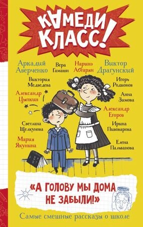 КамедиКласс А голову мы дома не забыли! Самые смешные истории о школе (Абгарян Н./Аверченко А./Драгунский В.и др.)