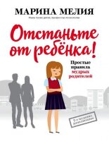 Мелия М.И. Отстаньте от ребенка! Простые правила мудрых родителей [978-5-04-115451-6]