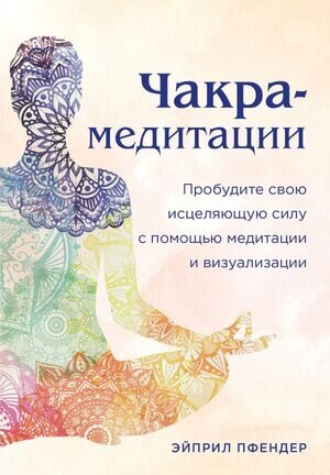 Чакры_СемьСтупенейКГармонии Чакра-медитации Пробудите свою исцеляющую силу с помощью медитации и визуализации (Пфендер Э.)