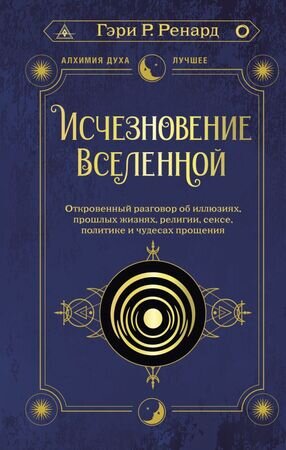 АлхимияДуха_Лучшее Исчезновение Вселенной Откровенный разговор об иллюзиях,прошлых жизнях,религии,сексе,политике и чудесах прощения (Ренард Г.)