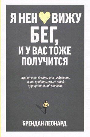 Я ненавижу бег,и у вас тоже получится Как начать бегать,как не бросить и как придать смысл этой иррациональной страсти (Леонард Б.)